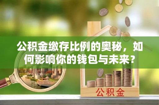 后里公积金缴存比例的奥秘，如何影响你的钱包与未来？