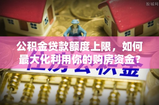 后里公积金贷款额度上限，如何最大化利用你的购房资金？