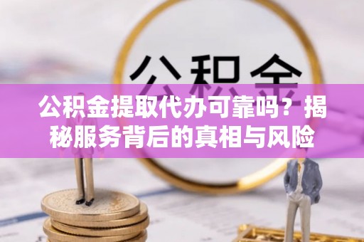 后里公积金提取代办可靠吗？揭秘服务背后的真相与风险