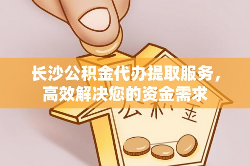 后里长沙公积金代办提取服务，高效解决您的资金需求