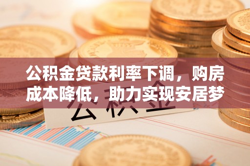 后里公积金贷款利率下调，购房成本降低，助力实现安居梦