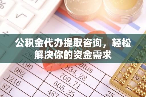 后里公积金代办提取咨询，轻松解决你的资金需求