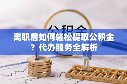 后里离职后如何轻松提取公积金？代办服务全解析