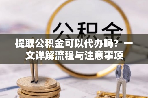 后里提取公积金可以代办吗？一文详解流程与注意事项
