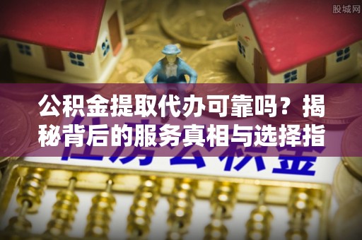 后里公积金提取代办可靠吗？揭秘背后的服务真相与选择指南