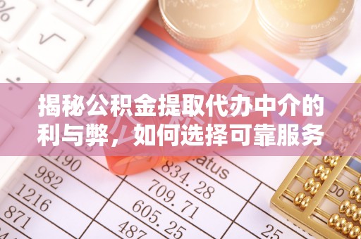 后里揭秘公积金提取代办中介的利与弊，如何选择可靠服务？