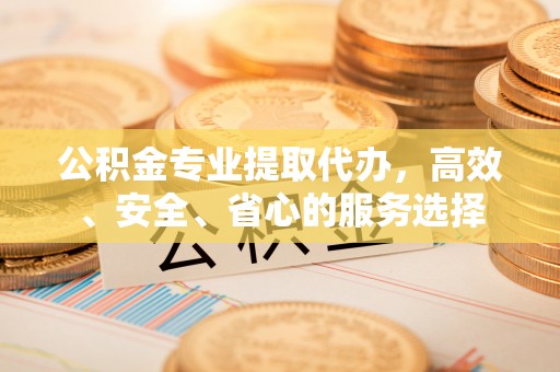 后里公积金专业提取代办，高效、安全、省心的服务选择