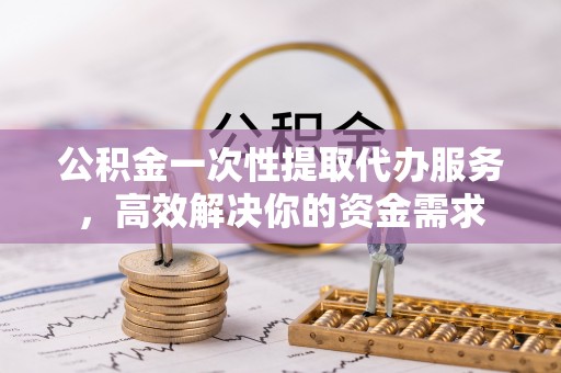 后里公积金一次性提取代办服务，高效解决你的资金需求