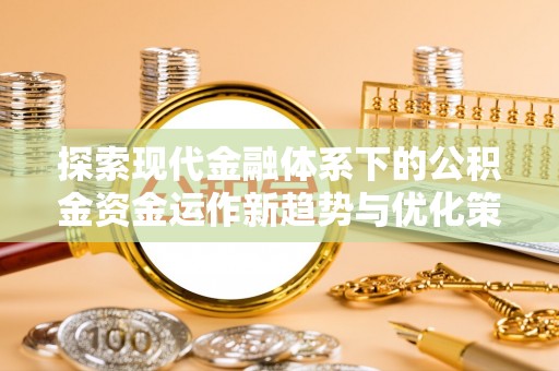 后里探索现代金融体系下的公积金资金运作新趋势与优化策略