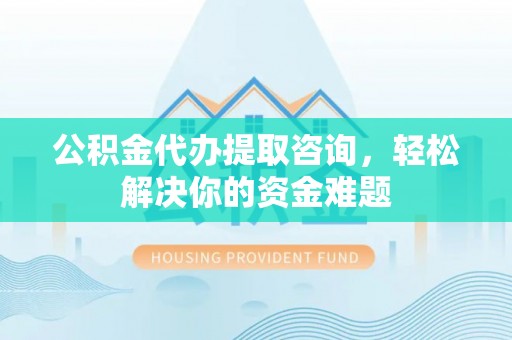 后里公积金代办提取咨询，轻松解决你的资金难题