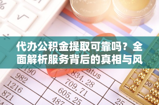后里代办公积金提取可靠吗？全面解析服务背后的真相与风险