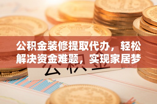 后里公积金装修提取代办，轻松解决资金难题，实现家居梦想