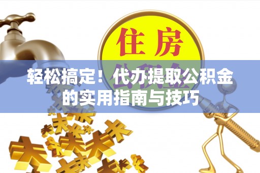 后里轻松搞定！代办提取公积金的实用指南与技巧