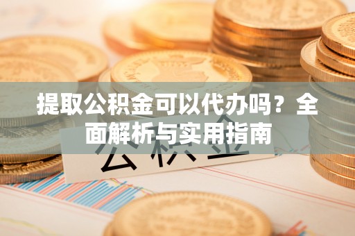 后里提取公积金可以代办吗？全面解析与实用指南