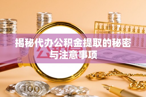 后里揭秘代办公积金提取的秘密与注意事项