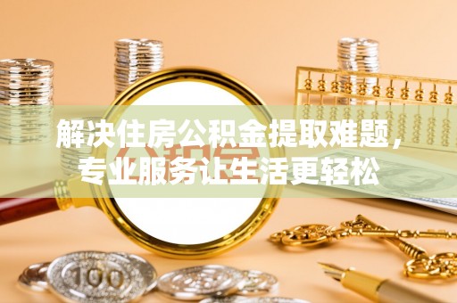 后里解决住房公积金提取难题，专业服务让生活更轻松