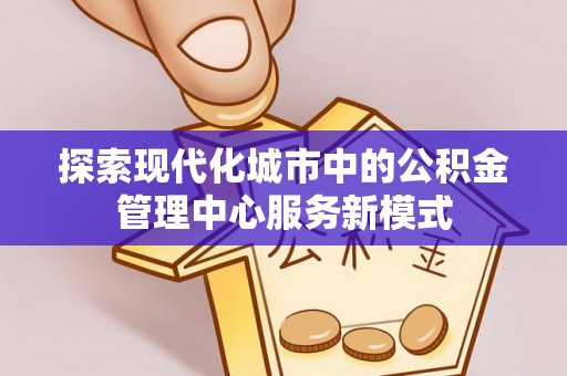 后里探索现代化城市中的公积金管理中心服务新模式