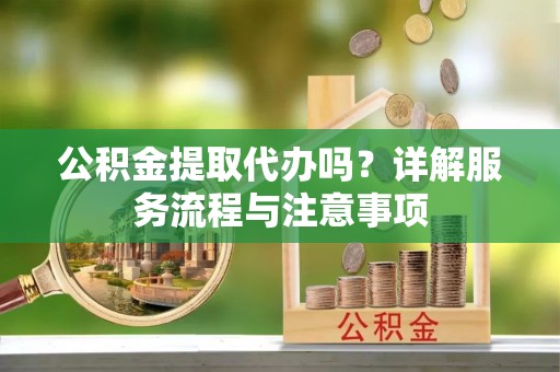 后里公积金提取代办吗？详解服务流程与注意事项