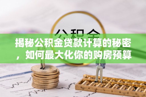 后里揭秘公积金贷款计算的秘密，如何最大化你的购房预算