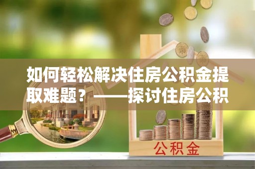 后里如何轻松解决住房公积金提取难题？——探讨住房公积金提取代办服务