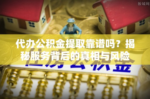 后里代办公积金提取靠谱吗？揭秘服务背后的真相与风险