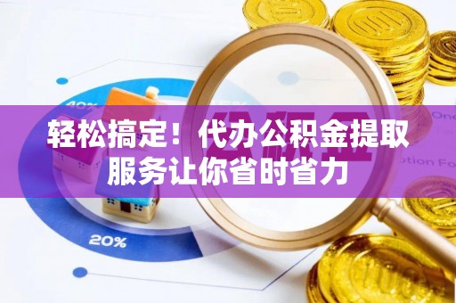 后里轻松搞定！代办公积金提取服务让你省时省力