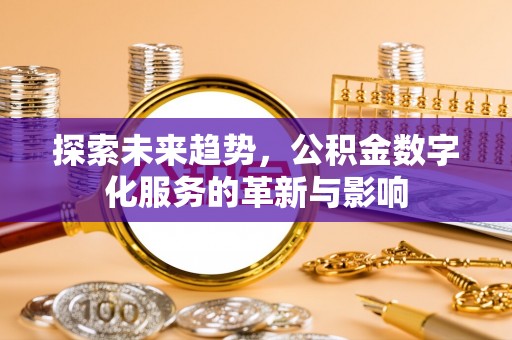 后里探索未来趋势，公积金数字化服务的革新与影响