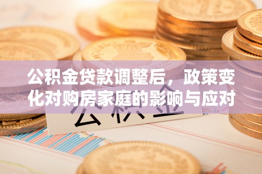 后里公积金贷款调整后，政策变化对购房家庭的影响与应对策略