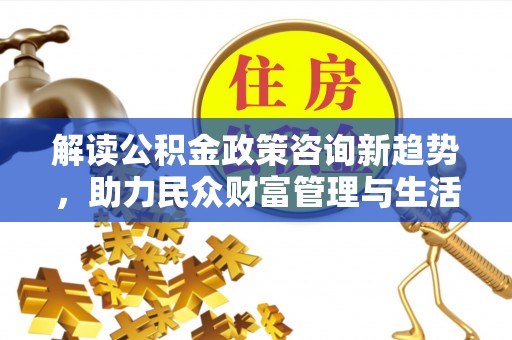 后里解读公积金政策咨询新趋势，助力民众财富管理与生活规划