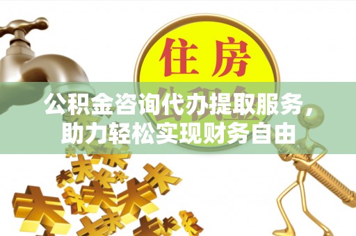 后里公积金咨询代办提取服务，助力轻松实现财务自由