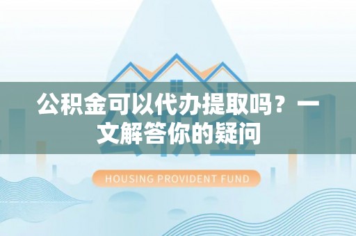 后里公积金可以代办提取吗？一文解答你的疑问