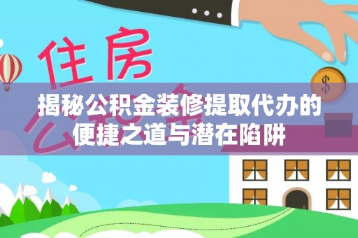 后里揭秘公积金装修提取代办的便捷之道与潜在陷阱