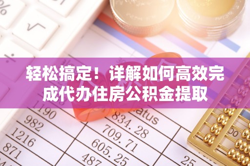 后里轻松搞定！详解如何高效完成代办住房公积金提取