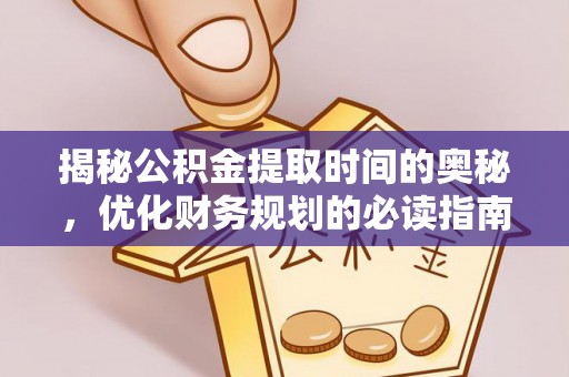 后里揭秘公积金提取时间的奥秘，优化财务规划的必读指南