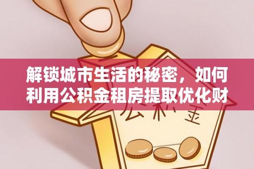 后里解锁城市生活的秘密，如何利用公积金租房提取优化财务规划