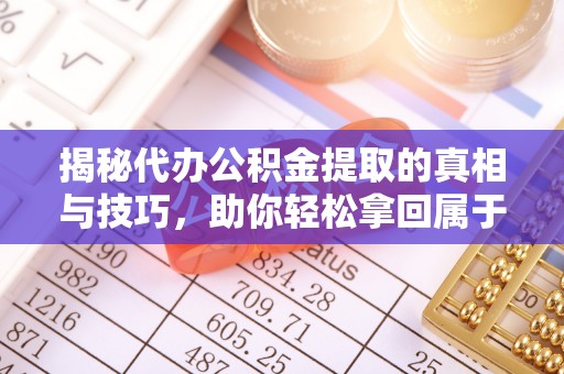 后里揭秘代办公积金提取的真相与技巧，助你轻松拿回属于你的钱