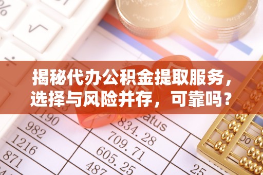 后里揭秘代办公积金提取服务，选择与风险并存，可靠吗？
