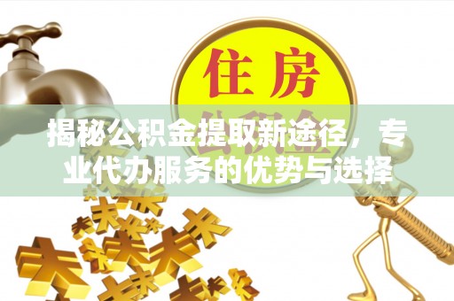 后里揭秘公积金提取新途径，专业代办服务的优势与选择