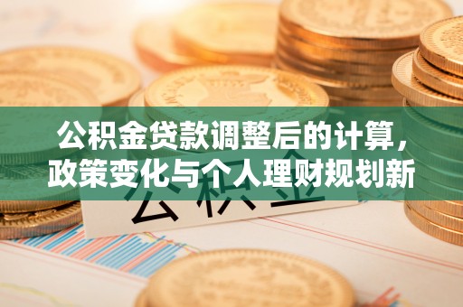后里公积金贷款调整后的计算，政策变化与个人理财规划新思路