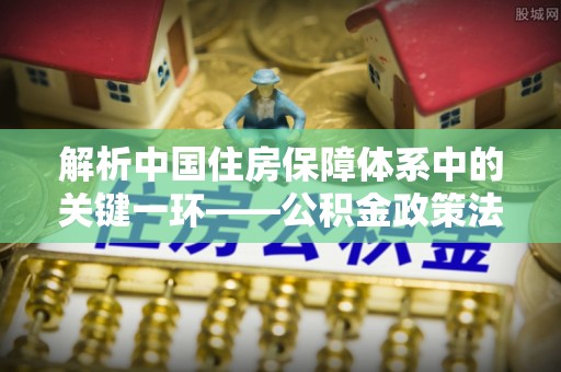 后里解析中国住房保障体系中的关键一环——公积金政策法规的演变与影响