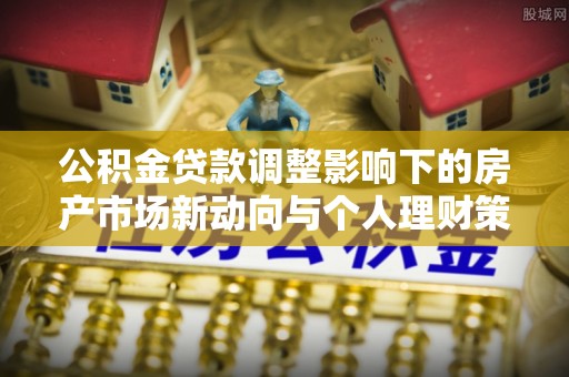 后里公积金贷款调整影响下的房产市场新动向与个人理财策略