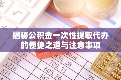 后里揭秘公积金一次性提取代办的便捷之道与注意事项