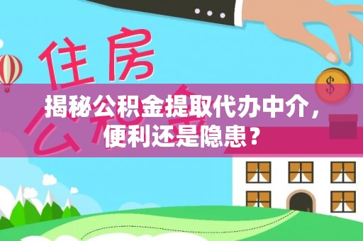 后里揭秘公积金提取代办中介，便利还是隐患？