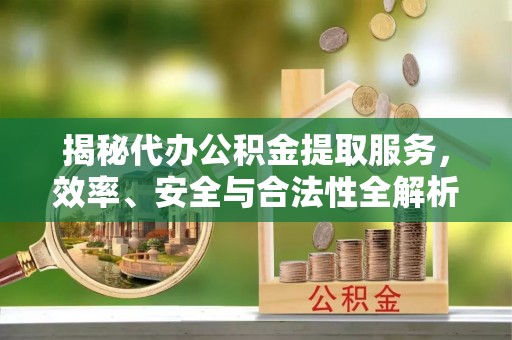 后里揭秘代办公积金提取服务，效率、安全与合法性全解析