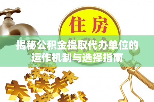 后里揭秘公积金提取代办单位的运作机制与选择指南