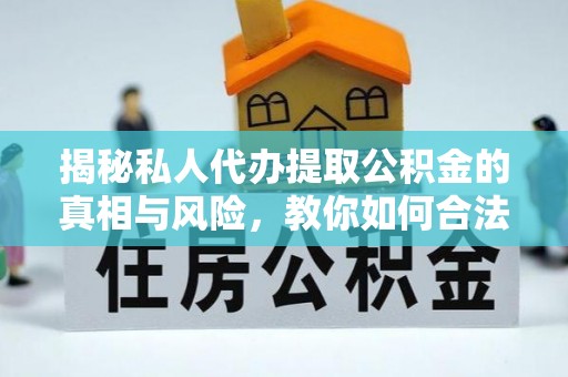 后里揭秘私人代办提取公积金的真相与风险，教你如何合法高效操作
