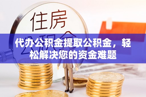 后里代办公积金提取公积金，轻松解决您的资金难题
