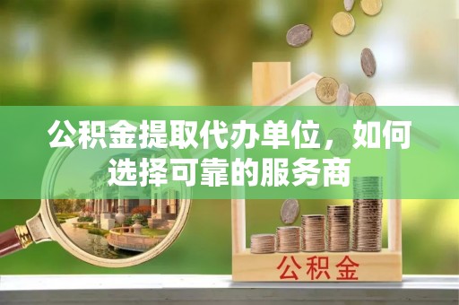 后里公积金提取代办单位，如何选择可靠的服务商
