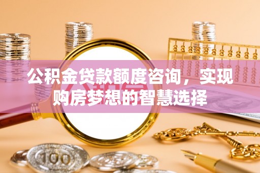 后里公积金贷款额度咨询，实现购房梦想的智慧选择