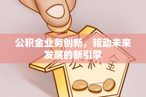 后里公积金业务创新，驱动未来发展的新引擎